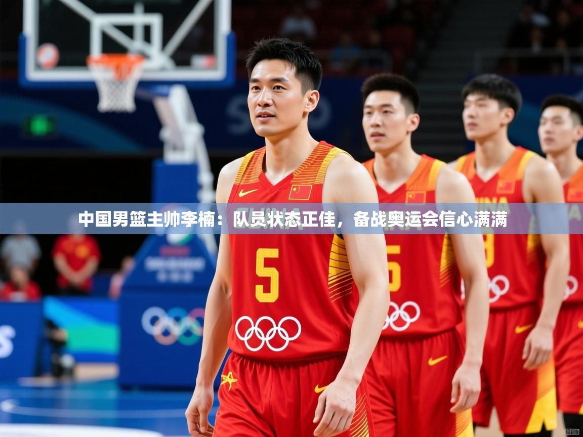 2025九游娱乐网站是不莱梅赞助商中国男篮主帅李楠:队员状态正佳,备战奥运会信心满满 第1张