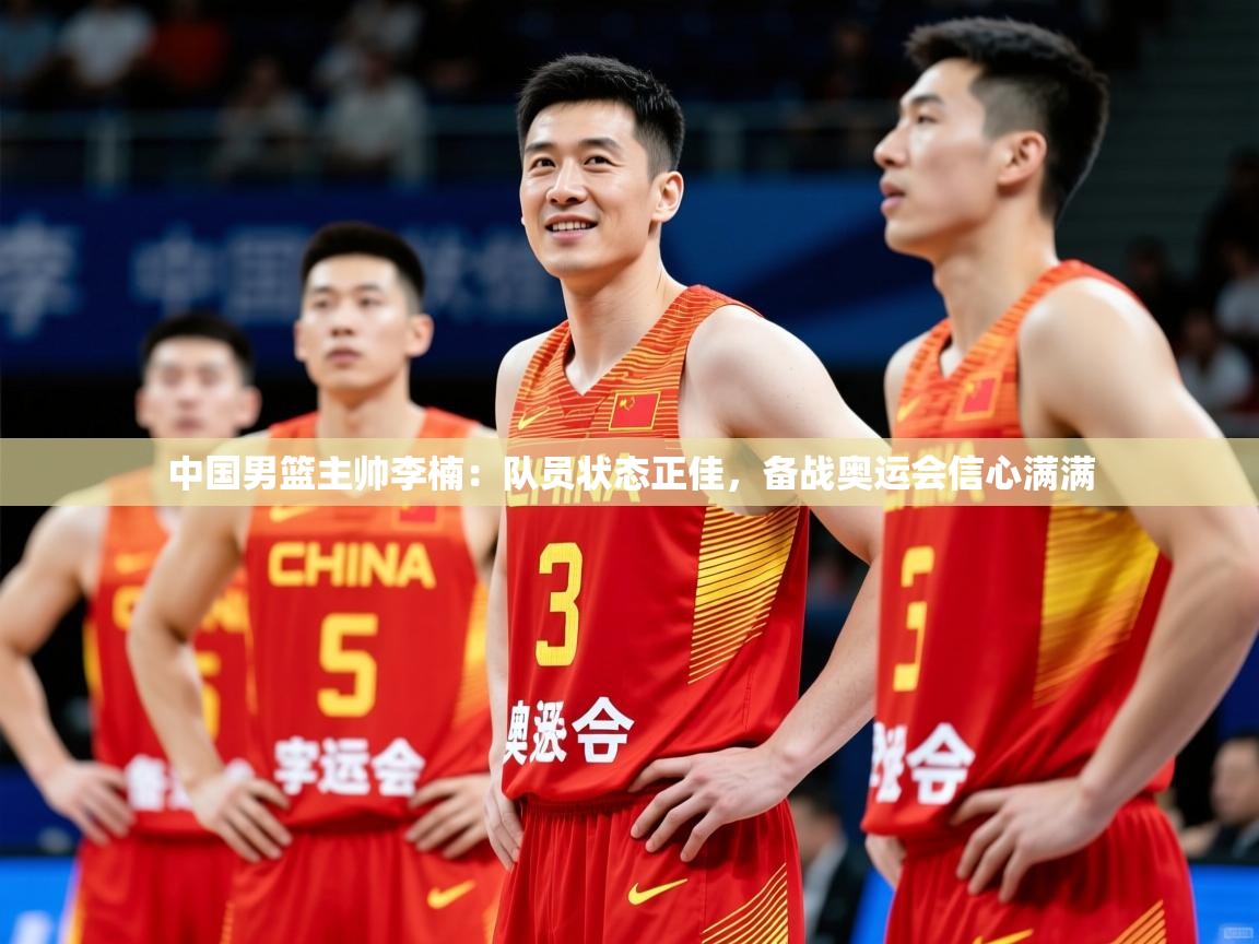 2025九游娱乐网站是不莱梅赞助商中国男篮主帅李楠:队员状态正佳,备战奥运会信心满满 第3张