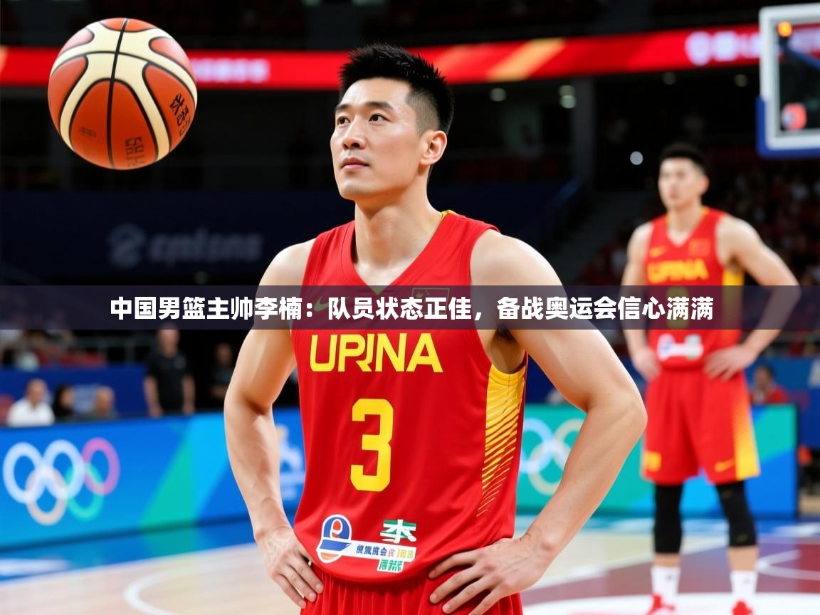 2025九游娱乐网站是不莱梅赞助商中国男篮主帅李楠:队员状态正佳,备战奥运会信心满满 第4张