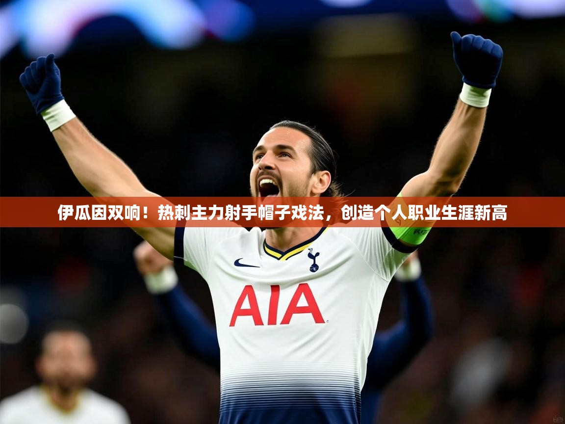 2025九游娱乐官网入口官方正版伊瓜因双响！热刺主力射手帽子戏法，创造个人职业生涯新高  第1张
