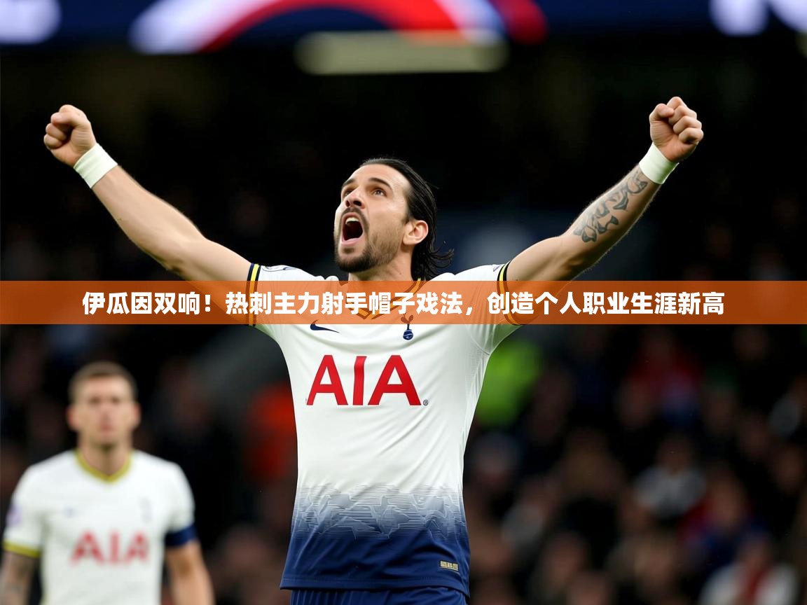 2025九游娱乐官网入口官方正版伊瓜因双响！热刺主力射手帽子戏法，创造个人职业生涯新高  第2张