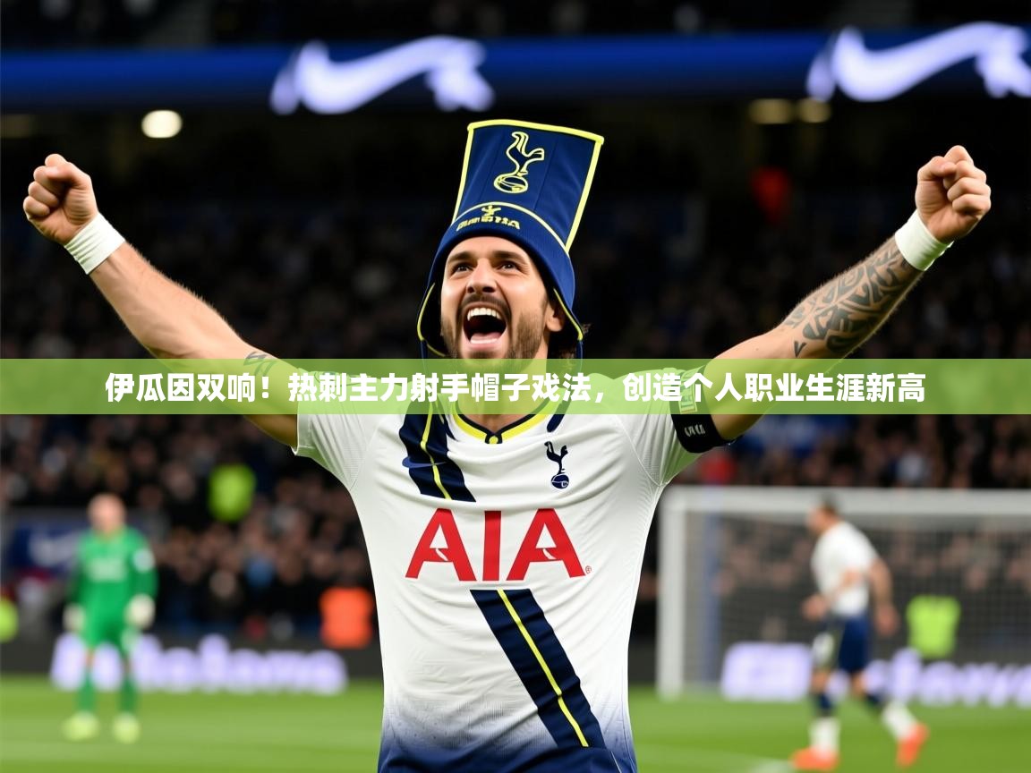 2025九游娱乐官网入口官方正版伊瓜因双响！热刺主力射手帽子戏法，创造个人职业生涯新高  第3张