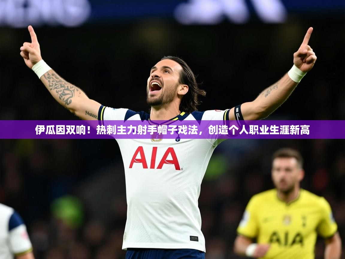 2025九游娱乐官网入口官方正版伊瓜因双响！热刺主力射手帽子戏法，创造个人职业生涯新高  第4张