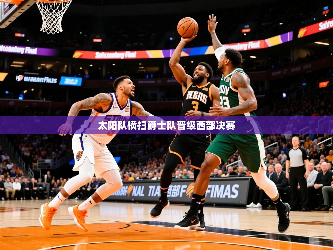 2025九游娱乐靠谱吗太阳队横扫爵士队晋级西部决赛  第1张