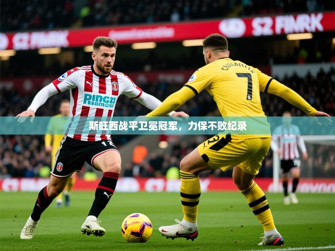 2025九游娱乐官网入口官方斯旺西战平卫冕冠军，力保不败纪录  第2张