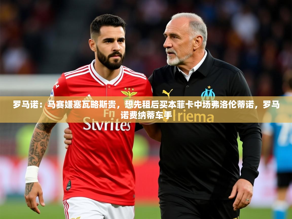 2025九游娱乐app罗马诺：马赛嫌塞瓦略斯贵，想先租后买本菲卡中场弗洛伦蒂诺，罗马诺费纳蒂车手  第1张