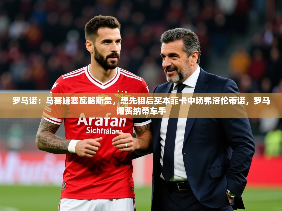 2025九游娱乐app罗马诺：马赛嫌塞瓦略斯贵，想先租后买本菲卡中场弗洛伦蒂诺，罗马诺费纳蒂车手  第3张