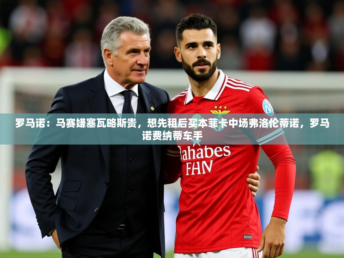 2025九游娱乐app罗马诺：马赛嫌塞瓦略斯贵，想先租后买本菲卡中场弗洛伦蒂诺，罗马诺费纳蒂车手  第4张