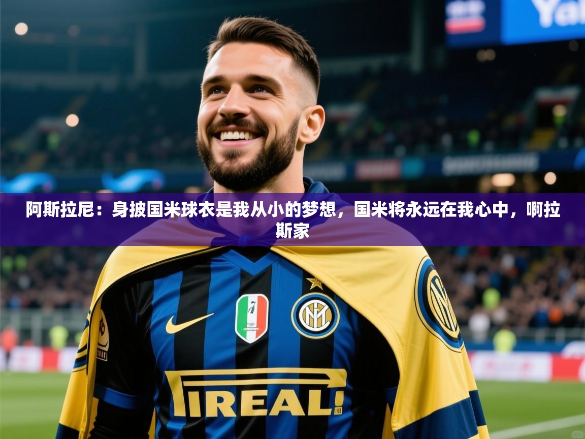 2025九游娱乐靠谱吗阿斯拉尼：身披国米球衣是我从小的梦想，国米将永远在我心中，啊拉斯家  第2张