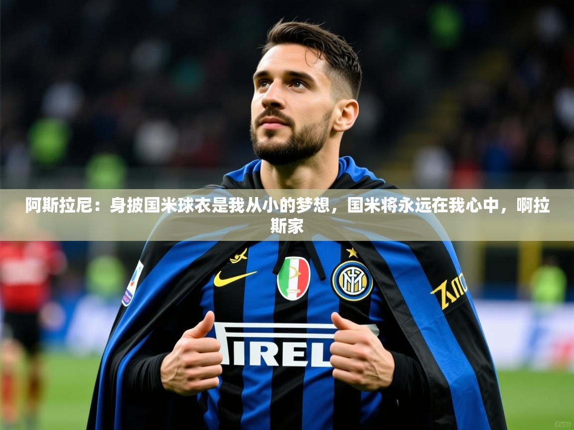 2025九游娱乐靠谱吗阿斯拉尼：身披国米球衣是我从小的梦想，国米将永远在我心中，啊拉斯家  第4张