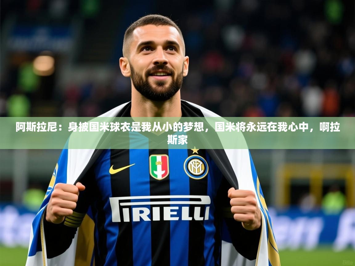 2025九游娱乐靠谱吗阿斯拉尼：身披国米球衣是我从小的梦想，国米将永远在我心中，啊拉斯家  第3张