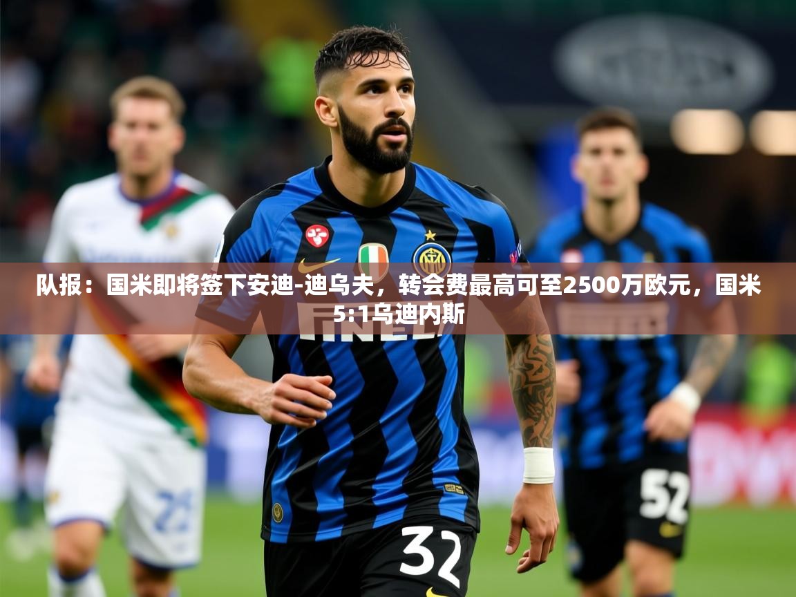 2025九游娱乐官网入口官方正版队报:国米即将签下安迪-迪乌夫,转会费最高可至2500万欧元,国米5:1乌迪内斯 第1张