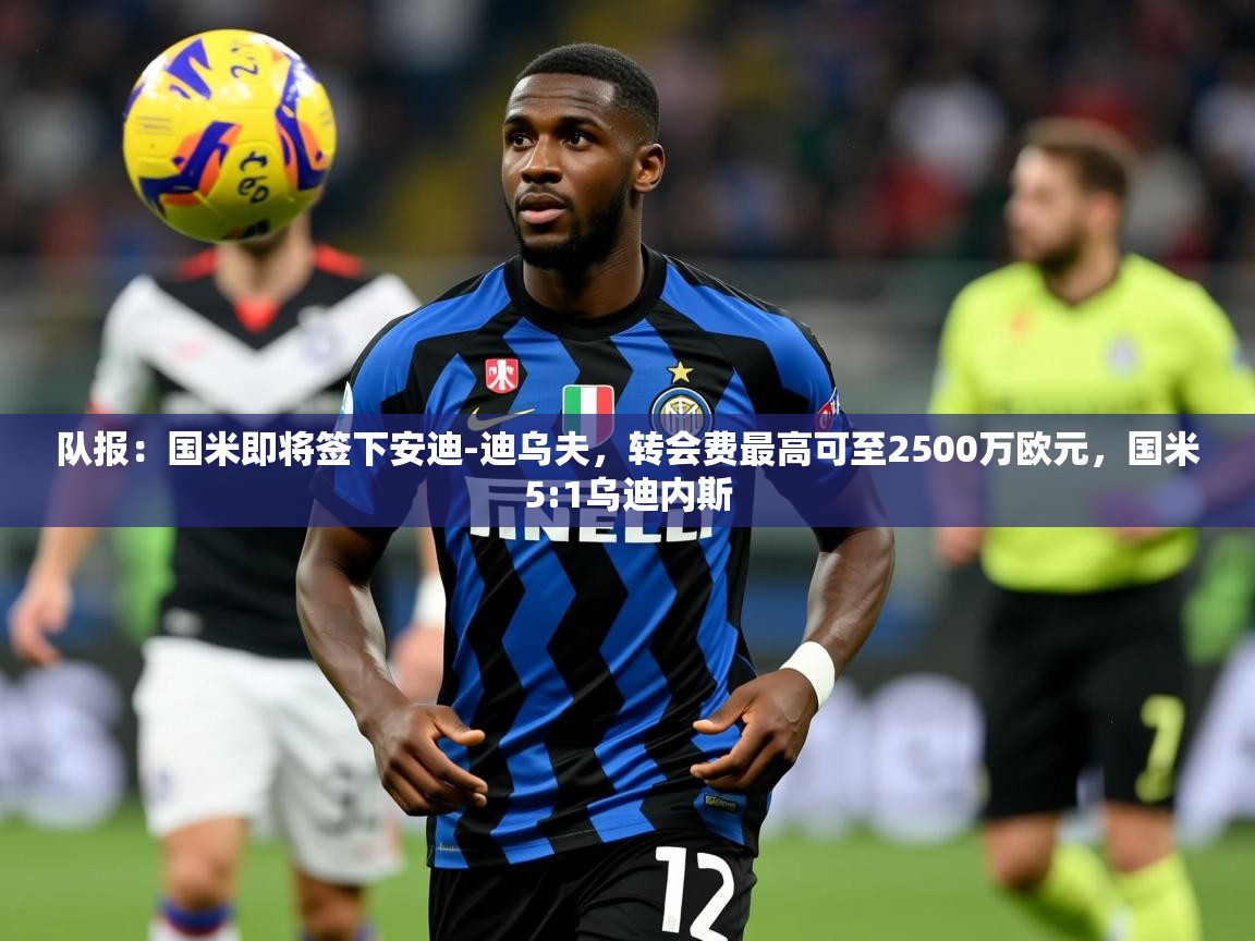 2025九游娱乐官网入口官方正版队报:国米即将签下安迪-迪乌夫,转会费最高可至2500万欧元,国米5:1乌迪内斯 第2张