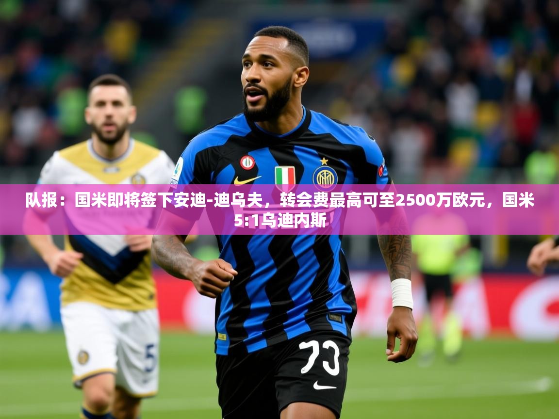 2025九游娱乐官网入口官方正版队报:国米即将签下安迪-迪乌夫,转会费最高可至2500万欧元,国米5:1乌迪内斯 第4张