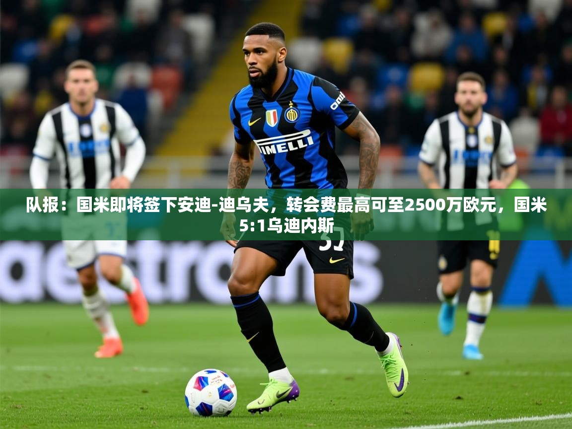 2025九游娱乐官网入口官方正版队报:国米即将签下安迪-迪乌夫,转会费最高可至2500万欧元,国米5:1乌迪内斯 第3张