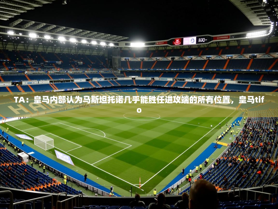 2025久游娱乐appTA：皇马内部认为马斯坦托诺几乎能胜任进攻端的所有位置，皇马tifo  第1张