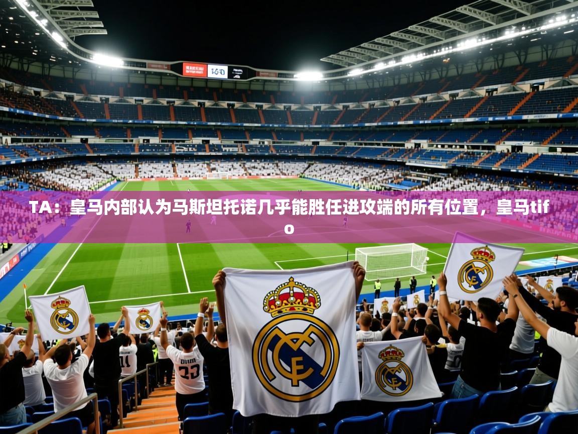 2025久游娱乐appTA：皇马内部认为马斯坦托诺几乎能胜任进攻端的所有位置，皇马tifo  第3张