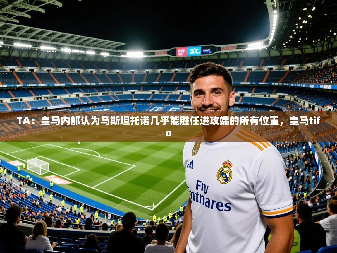 2025久游娱乐appTA：皇马内部认为马斯坦托诺几乎能胜任进攻端的所有位置，皇马tifo  第2张