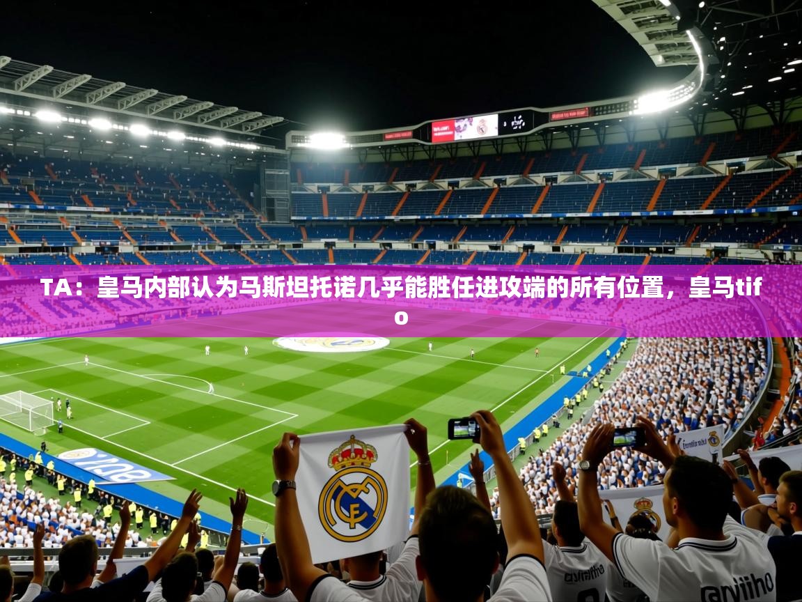 2025久游娱乐appTA：皇马内部认为马斯坦托诺几乎能胜任进攻端的所有位置，皇马tifo  第4张