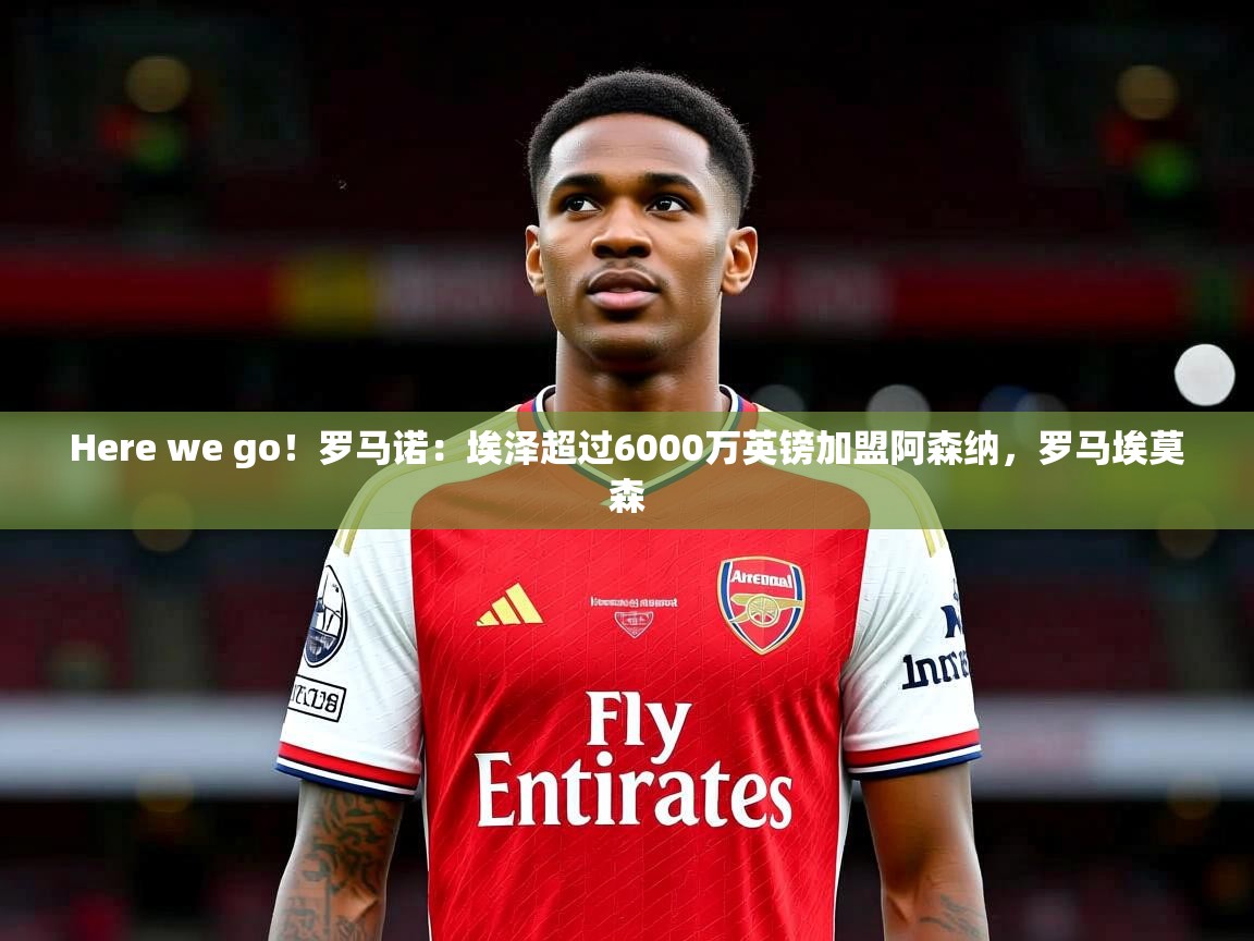 2025九游娱乐体育Here we go!罗马诺:埃泽超过6000万英镑加盟阿森纳,罗马埃莫森 第1张