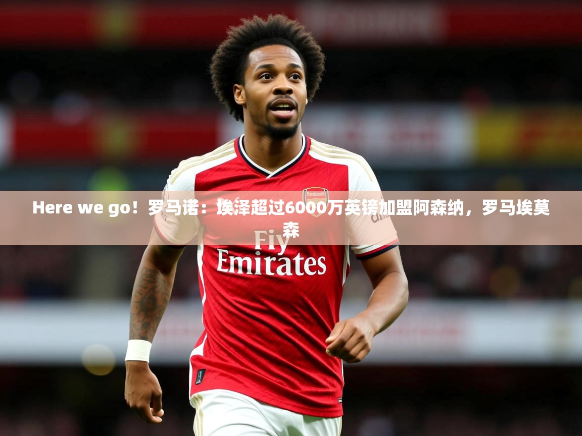 2025九游娱乐体育Here we go!罗马诺:埃泽超过6000万英镑加盟阿森纳,罗马埃莫森 第2张