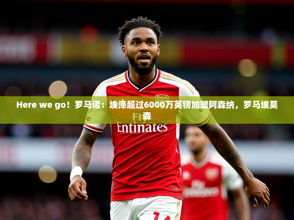 2025九游娱乐体育Here we go!罗马诺:埃泽超过6000万英镑加盟阿森纳,罗马埃莫森 第4张