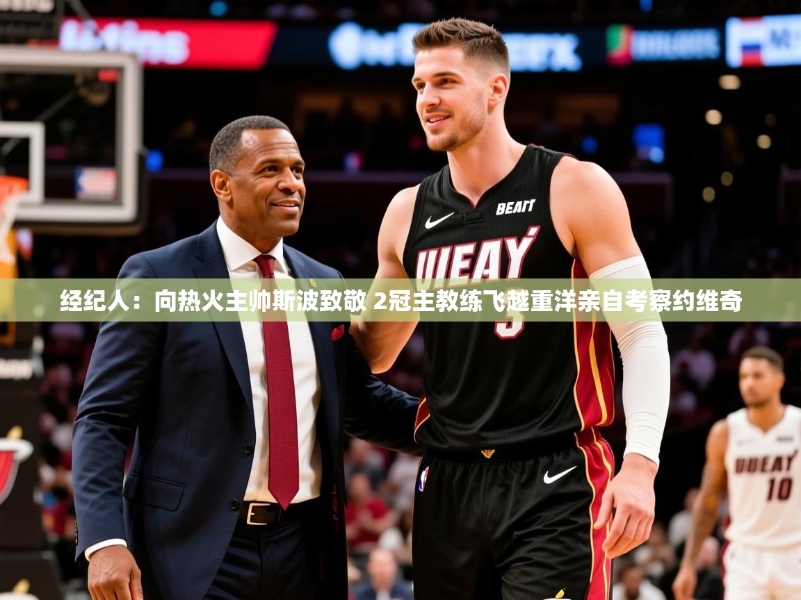 2025九游娱乐官方网站经纪人：向热火主帅斯波致敬 2冠主教练飞越重洋亲自考察约维奇  第1张