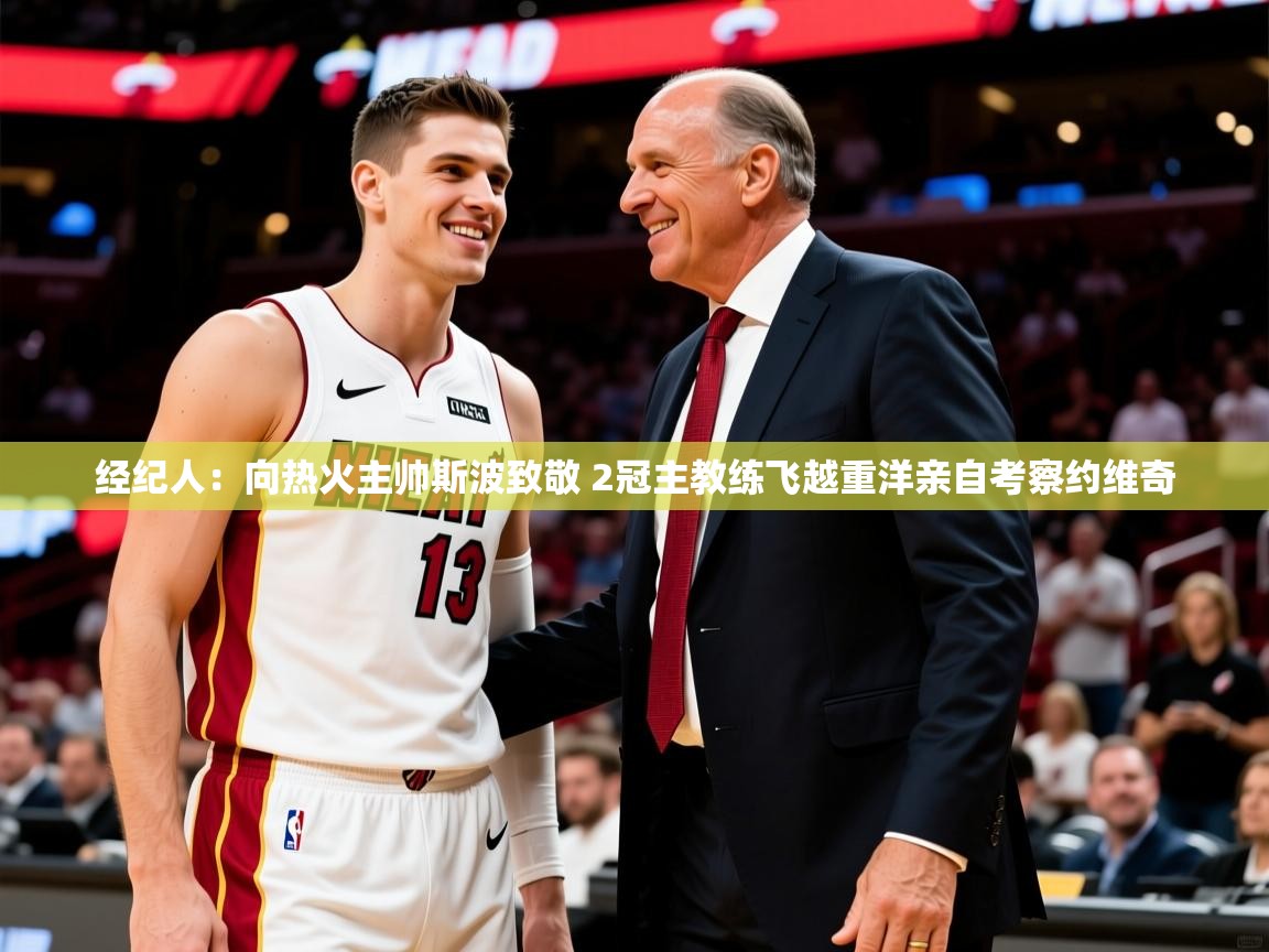 2025九游娱乐官方网站经纪人：向热火主帅斯波致敬 2冠主教练飞越重洋亲自考察约维奇  第4张