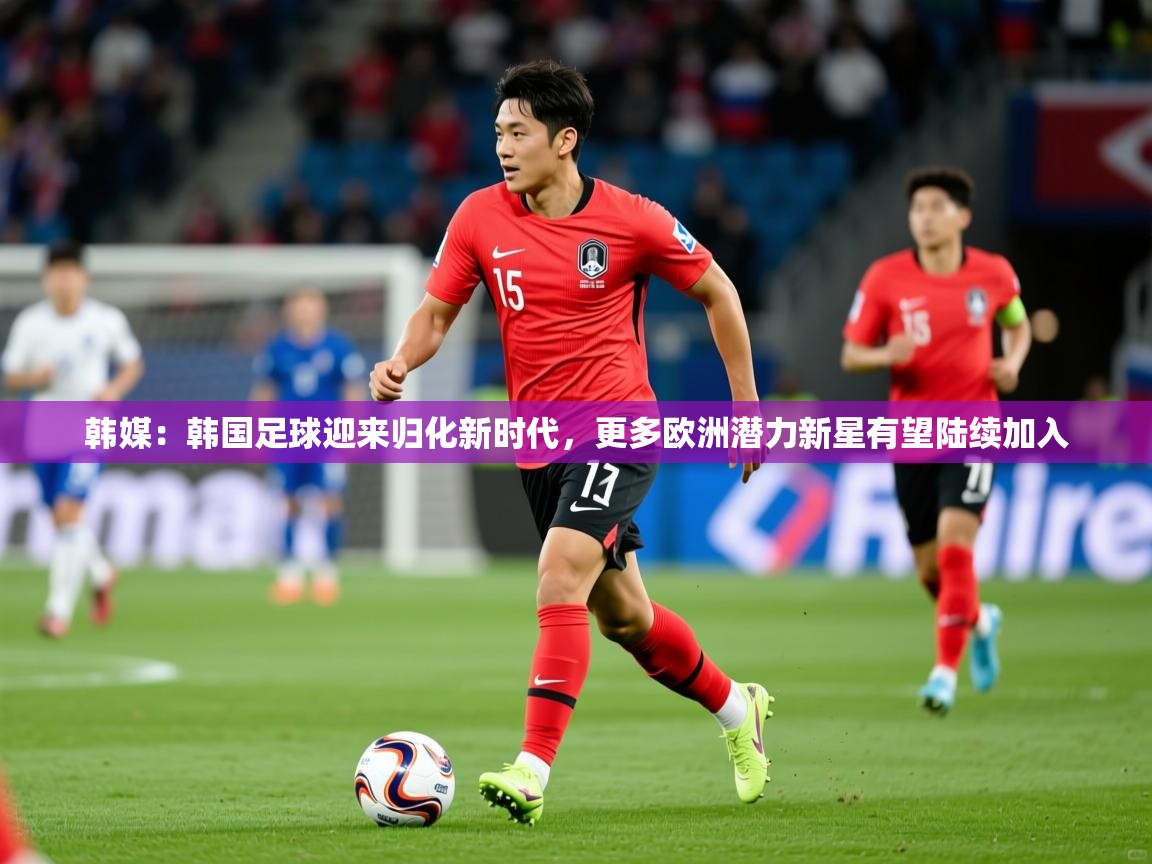 2025九游娱乐app官方入口韩媒：韩国足球迎来归化新时代，更多欧洲潜力新星有望陆续加入  第1张