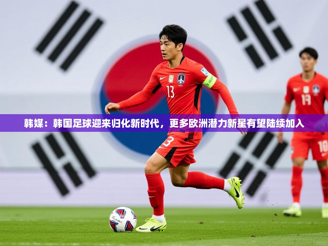 2025九游娱乐app官方入口韩媒：韩国足球迎来归化新时代，更多欧洲潜力新星有望陆续加入  第2张