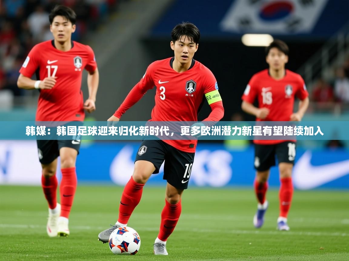 2025九游娱乐app官方入口韩媒：韩国足球迎来归化新时代，更多欧洲潜力新星有望陆续加入  第3张