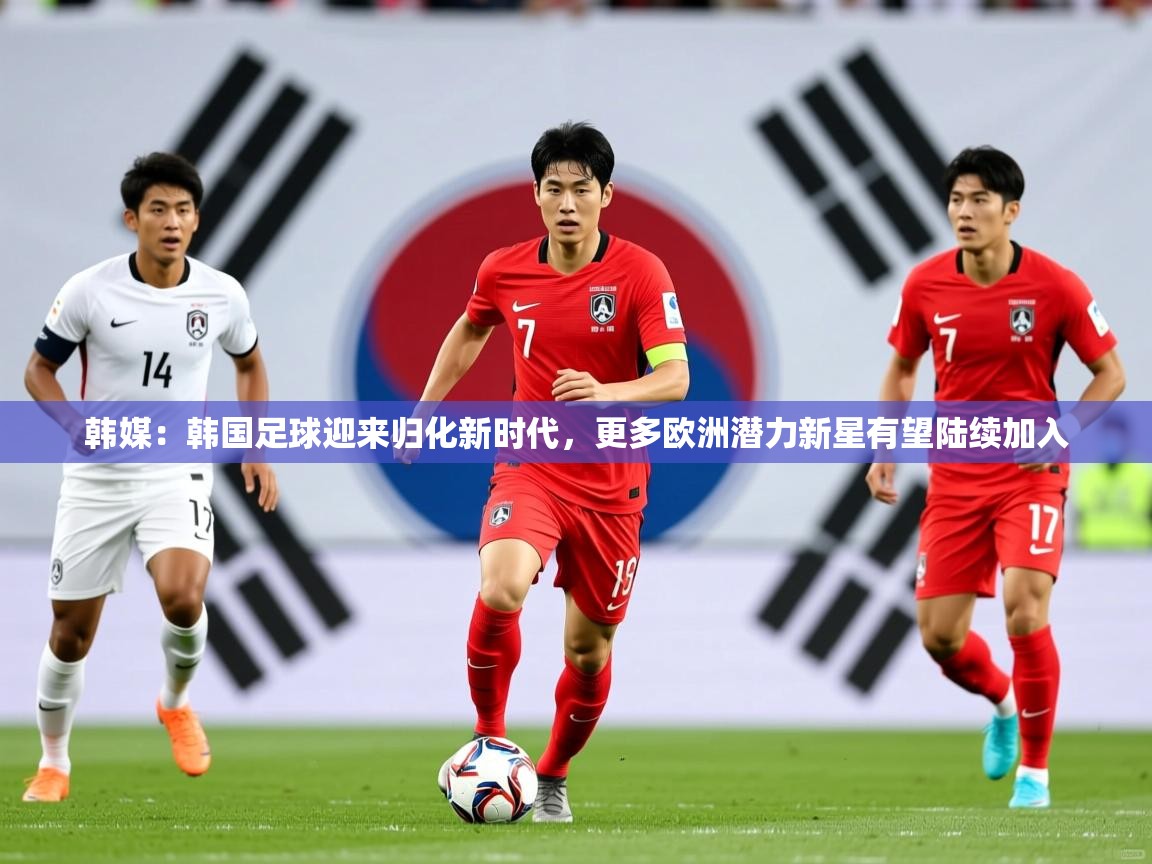 2025九游娱乐app官方入口韩媒：韩国足球迎来归化新时代，更多欧洲潜力新星有望陆续加入  第4张