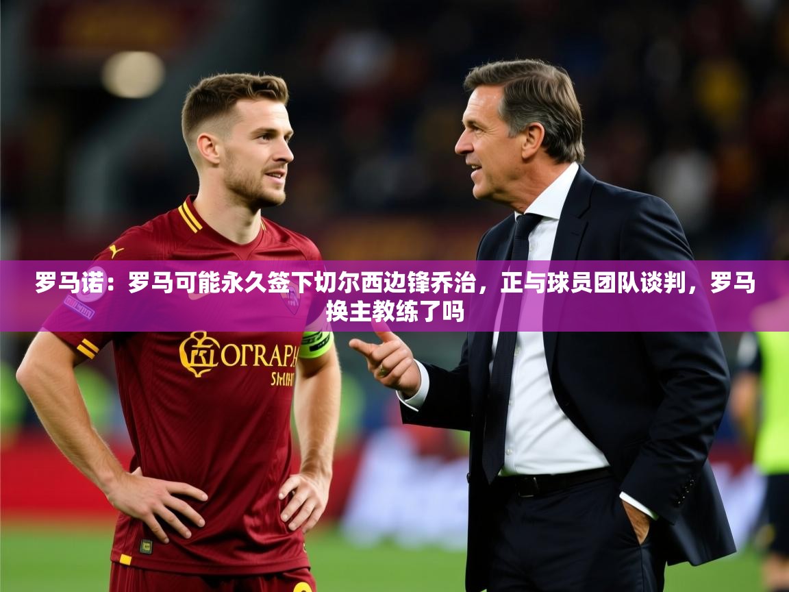 2025九游娱乐官网罗马诺:罗马可能永久签下切尔西边锋乔治,正与球员团队谈判,罗马换主教练了吗 第2张
