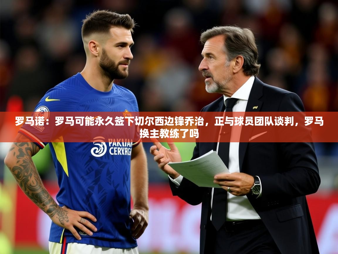 2025九游娱乐官网罗马诺:罗马可能永久签下切尔西边锋乔治,正与球员团队谈判,罗马换主教练了吗 第3张