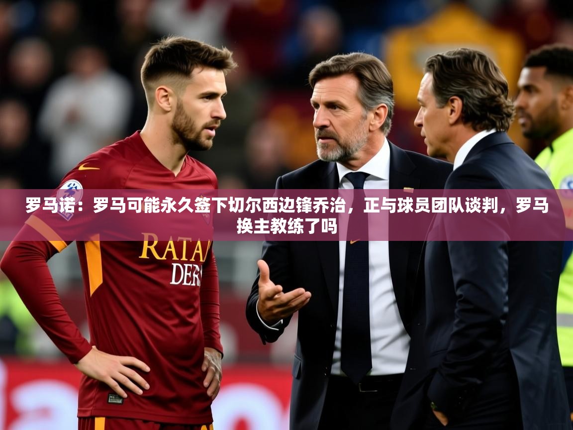 2025九游娱乐官网罗马诺:罗马可能永久签下切尔西边锋乔治,正与球员团队谈判,罗马换主教练了吗 第4张
