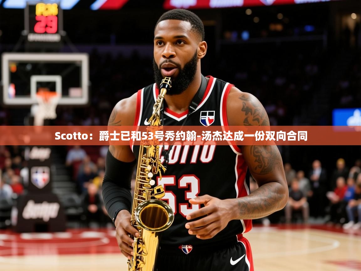 2025九游娱乐官网入口网页版官方Scotto：爵士已和53号秀约翰-汤杰达成一份双向合同  第2张