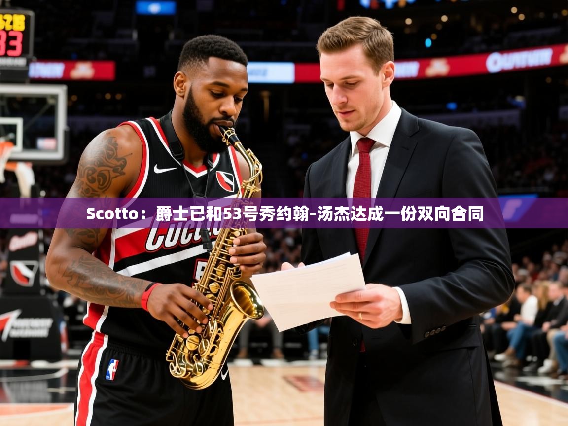 2025九游娱乐官网入口网页版官方Scotto：爵士已和53号秀约翰-汤杰达成一份双向合同  第4张