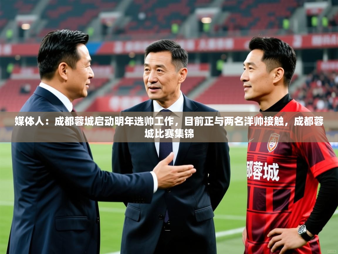 2025九游娱乐app下载媒体人:成都蓉城启动明年选帅工作,目前正与两名洋帅接触,成都蓉城比赛集锦 第2张