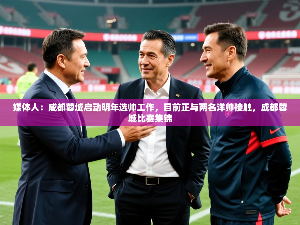 2025九游娱乐app下载媒体人:成都蓉城启动明年选帅工作,目前正与两名洋帅接触,成都蓉城比赛集锦 第3张