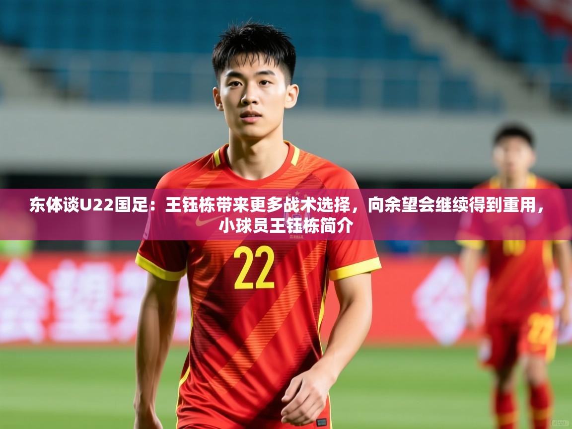 2025九游棋牌娱乐app东体谈U22国足:王钰栋带来更多战术选择,向余望会继续得到重用,小球员王钰栋简介 第1张