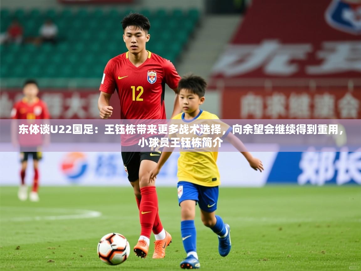 2025九游棋牌娱乐app东体谈U22国足:王钰栋带来更多战术选择,向余望会继续得到重用,小球员王钰栋简介 第2张