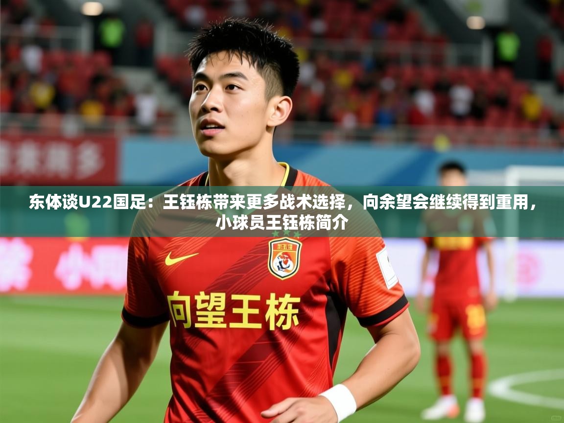 2025九游棋牌娱乐app东体谈U22国足:王钰栋带来更多战术选择,向余望会继续得到重用,小球员王钰栋简介 第4张