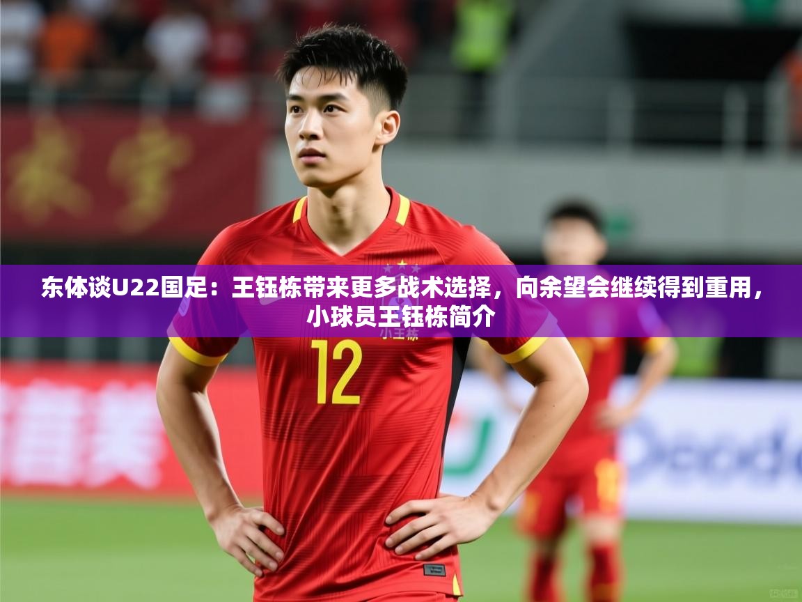 2025九游棋牌娱乐app东体谈U22国足:王钰栋带来更多战术选择,向余望会继续得到重用,小球员王钰栋简介 第3张