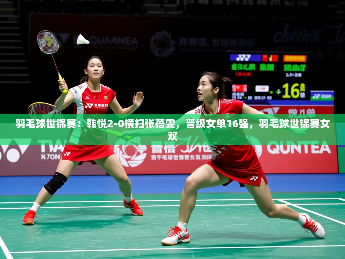 2025九游娱乐官网入口网页版羽毛球世锦赛:韩悦2-0横扫张蓓雯,晋级女单16强,羽毛球世锦赛女双 第1张