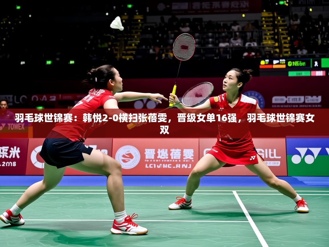 2025九游娱乐官网入口网页版羽毛球世锦赛:韩悦2-0横扫张蓓雯,晋级女单16强,羽毛球世锦赛女双 第2张