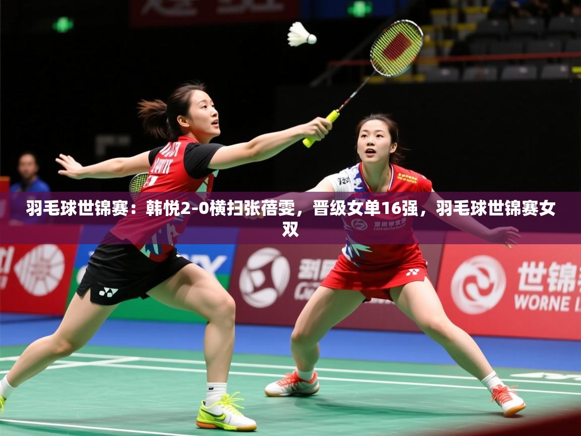 2025九游娱乐官网入口网页版羽毛球世锦赛:韩悦2-0横扫张蓓雯,晋级女单16强,羽毛球世锦赛女双 第3张