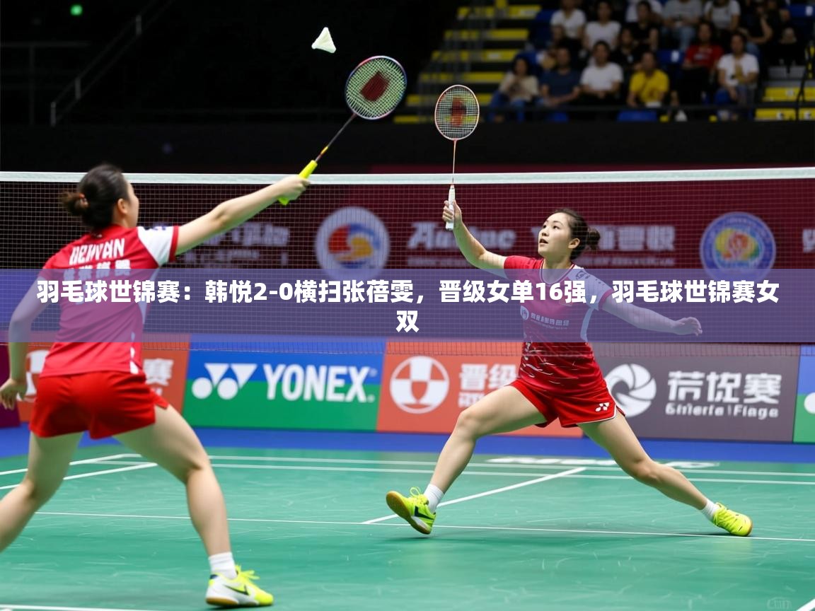 2025九游娱乐官网入口网页版羽毛球世锦赛:韩悦2-0横扫张蓓雯,晋级女单16强,羽毛球世锦赛女双 第4张