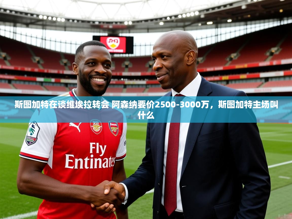 2025九游娱乐网页登录斯图加特在谈维埃拉转会 阿森纳要价2500-3000万,斯图加特主场叫什么 第3张