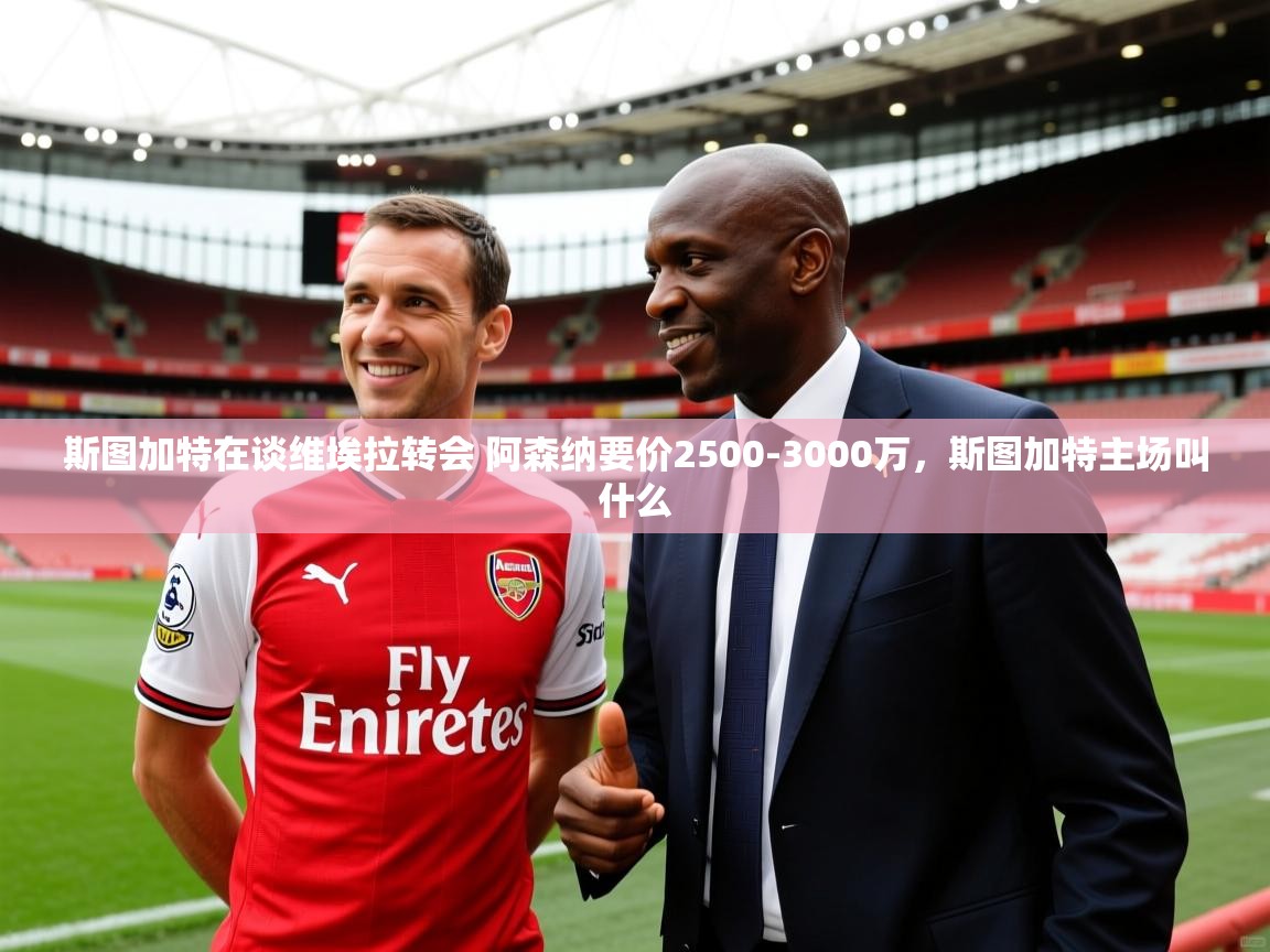 2025九游娱乐网页登录斯图加特在谈维埃拉转会 阿森纳要价2500-3000万,斯图加特主场叫什么 第4张