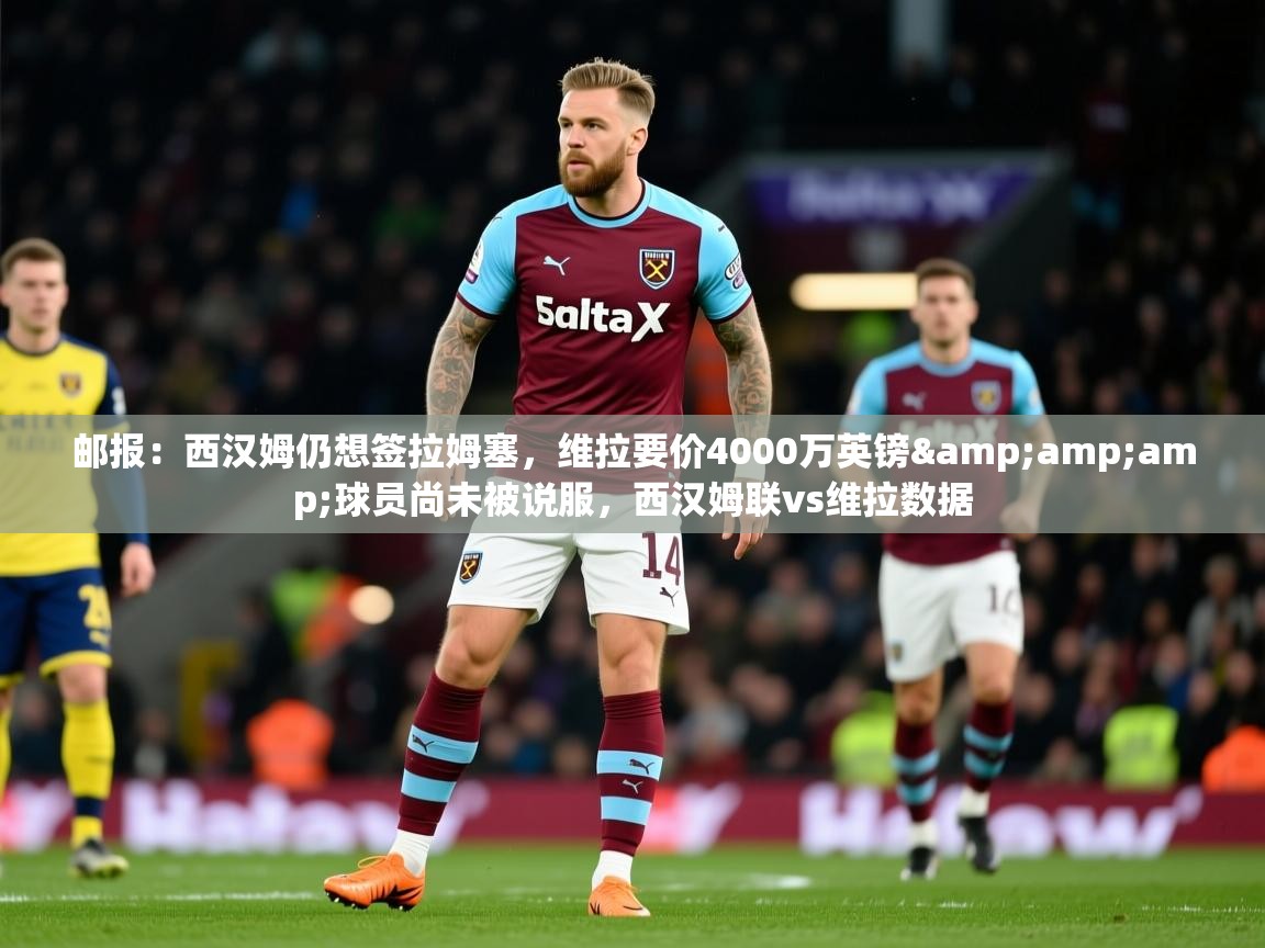 2025九游娱乐网页登录邮报:西汉姆仍想签拉姆塞,维拉要价4000万英镑&球员尚未被说服,西汉姆联vs维拉数据 第1张